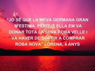 “ JO SE QUE LA MEVA GERMANA GRAN M'ESTIMA. PERQUÈ ELLA EM VA DONAR TOTA LA SEVA ROBA VELLE I VA HAVER DE SORTIR A COMPRAR ROBA NOVA” LORENA, 4 ANYS   