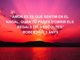“ AMOR ÉS EL QUE SENTIM EN EL  NADAL, QUAN TU PARES D'OBRIR ELS REGALS I ELS ESCOLTES” ROBERTITO, 5 ANYS 