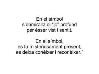 En el símbol s’enmiralla el “jo” profund per ésser vist i sentit. En el símbol, es fa misteriosament present, es deixa conèixer i reconèixer.” 