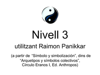 Nivell 3 utilitzant Raimon Panikkar   (a partir de   “Símbolo y simbolización”, dins de “Arquetipos y símbolos colectivos”, Círculo Eranos I, Ed. Anthropos) 