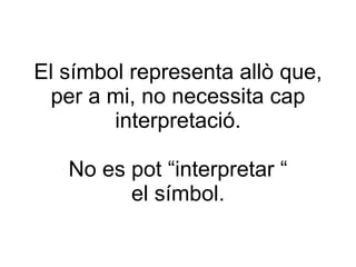 El símbol representa allò que, per a mi, no necessita cap interpretació. No es pot “interpretar “ el símbol. 