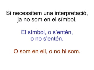 Si necessitem una interpretació, ja no som en el símbol. El símbol, o s’entén, o no s’entén. O som en ell, o no hi som. 