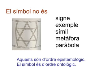 El símbol no és signe exemple símil metàfora paràbola Aquests són d’ordre epistemològic. El símbol és d’ordre ontològic. 
