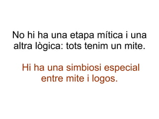 No hi ha una etapa mítica i una altra lògica: tots tenim un mite.   Hi ha una simbiosi especial entre mite i logos. 