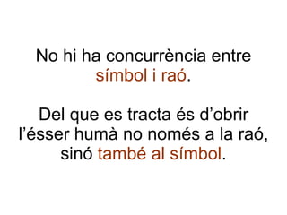 No hi ha concurrència entre  símbol i raó . Del que es tracta és d’obrir l’ésser humà no només a la raó, sinó  també al símbol . 