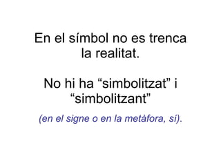 En el símbol no es trenca la realitat. No hi ha “simbolitzat” i “simbolitzant” (en el signe o en la metàfora, sí). 