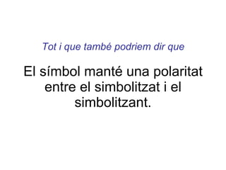 Tot i que també podriem dir que El símbol manté una polaritat entre el simbolitzat i el simbolitzant. 