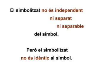 El simbolitzat  no és independent ni separat ni separable del símbol.  Però el simbolitzat no és idèntic  al símbol. 