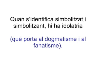 Quan s’identifica simbolitzat i simbolitzant, hi ha idolatria (que porta al dogmatisme i al fanatisme). 