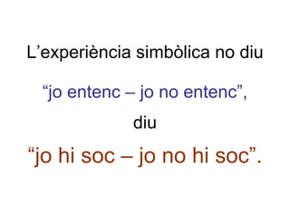 L’experiència simbòlica no diu “jo entenc – jo no entenc”, diu “jo hi soc – jo no hi soc”. 