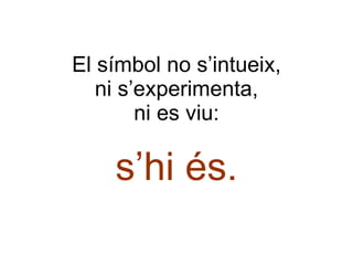 El símbol no s’intueix, ni s’experimenta, ni es viu: s’hi és. 