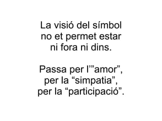 La visió del símbol no et permet estar ni fora ni dins. Passa per l’”amor”, per la “simpatia”, per la “participació”. 