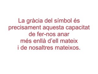 La gràcia del símbol és precisament aquesta capacitat de fer-nos anar més enllà d’ell mateix i de nosaltres mateixos. 