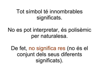 Tot símbol té innombrables significats. No es pot interpretar, és polisèmic per naturalesa. De fet,  no significa res  (no és el conjunt dels seus diferents significats). 