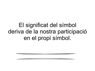 El significat del símbol deriva de la nostra participació en el propi símbol. 