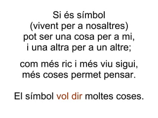 Si és símbol (vivent per a nosaltres) pot ser una cosa per a mi, i una altra per a un altre; com més ric i més viu sigui, més coses permet pensar. El símbol  vol dir  moltes coses. 