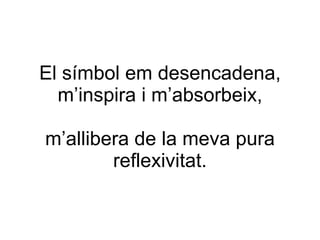 El símbol em desencadena, m’inspira i m’absorbeix, m’allibera de la meva pura reflexivitat. 