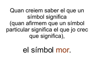 Quan creiem saber el que un símbol significa (quan afirmem que un símbol particular significa el que jo crec que significa), el símbol  mor . 
