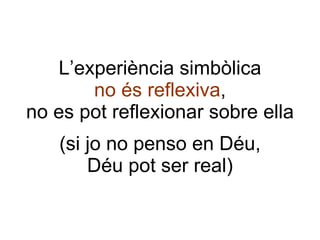L’experiència simbòlica no és reflexiva , no es pot reflexionar sobre ella (si jo no penso en Déu, Déu pot ser real) 