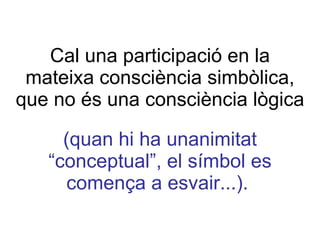 Cal una participació en la mateixa consciència simbòlica, que no és una consciència lògica (quan hi ha unanimitat “conceptual”, el símbol es comença a esvair...).   