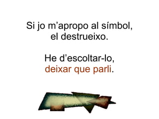 Si jo m’apropo al símbol, el destrueixo. He d’escoltar-lo, deixar que parli . 