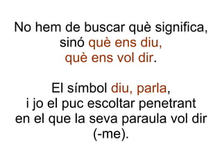 No hem de buscar què significa, sinó  què ens diu, què ens vol dir . El símbol  diu, parla , i jo el puc escoltar penetrant en el que la seva paraula vol dir (-me). 