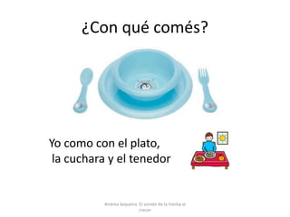 ¿Con qué comés?
Yo como con el plato,
la cuchara y el tenedor
Andrea Sequeira. El sonido de la hierba al
crecer