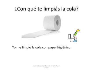 ¿Con qué te limpiás la cola?
Yo me limpio la cola con papel higiénico
Andrea Sequeira. El sonido de la hierba al
crecer