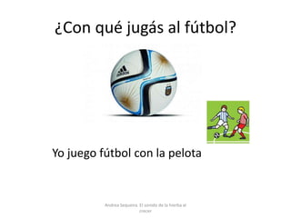 ¿Con qué jugás al fútbol?
Yo juego fútbol con la pelota
Andrea Sequeira. El sonido de la hierba al
crecer