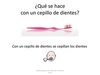 ¿Qué se hace
con un cepillo de dientes?
Con un cepillo de dientes se cepillan los dientes
Andrea Sequeira. El sonido de la hierba al
crecer