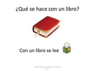 ¿Qué se hace con un libro?
Con un libro se lee
Andrea Sequeira. El sonido de la hierba al
crecer