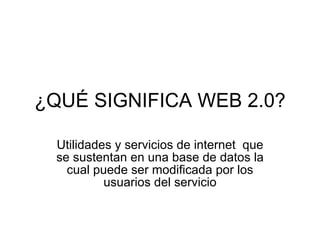 ¿QUÉ SIGNIFICA WEB 2.0? Utilidades y servicios de internet  que se sustentan en una base de datos la cual puede ser modificada por los usuarios del servicio 
