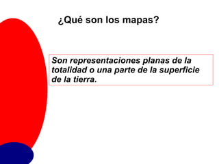 ¿Qué son los mapas? Son representaciones planas de la totalidad o una parte de la superficie de la tierra. 