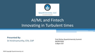AI/ML and Fintech
Innovating in Turbulent times
2020 Copyright QuantUniversity LLC.
Presented By:
Sri Krishnamurthy, CFA, CAP
First Online QuantUniversity Summit
04/09/2020
3.00pm EST
 