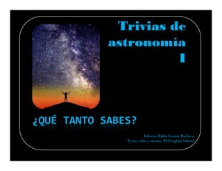 Trivias de
            astronomía
                      I



¿QUÉ TANTO SABES?
                         Libreto: Pablo Lonnie Pacheco
               Texto, color y monos: El Perplejo Sideral
 