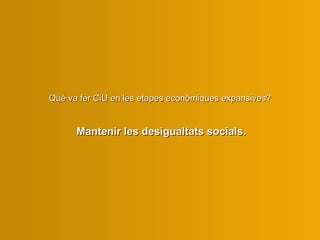 Què v a  fer  CiU  en les  etap es  econòmi ques  expansiv es ?  Manteni r  les desigualtats socials. 