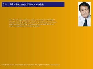CiU i PP van seguir polítiques socials molt semblants,  prioritzant  l’escola i la sanitat  privades  -que atenen prioritàriament a les seves bases socials-  per sobre  de l’escola i la sanitat  públiques  -que atenen principalment a les classes populars-.   Fonts:  Diari de sessions del Congrés dels Diputats, 23 octubre 2002, pàg 9882, consultable a  www.congreso.es CiU – PP aliats en polítiques socials  