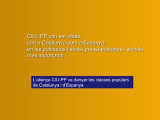 L’aliança CiU-PP  va  danya r  les classes populars de Catalunya i d’Espanya CiU i PP van ser aliats,  tant a Catalunya com a Espanya,  en les polítiques fiscals, pressupostàries i socials  més importants.   