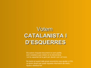 Els autors d’aquest document no som partits,  som ciutadans que creiem en la democràcia  i en la capacitat de la gent per decidir com vol viure. No tenim el suport dels grups econòmics que ajuden a CiU,  no tenim diners per posar aquesta informació als diaris... Ajuda a distribuir-la! Votem  CATALANISTA I D’ESQUERRES 