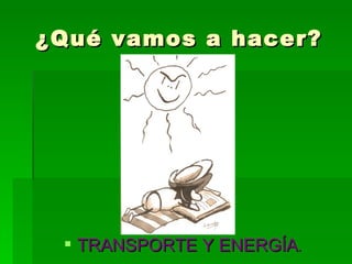 TRANSPORTE Y ENERGÍA . ¿Qué vamos a hacer? 