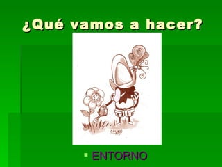 ENTORNO ¿Qué vamos a hacer? 