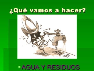 AGUA Y RESIDUOS ¿Qué vamos a hacer? 