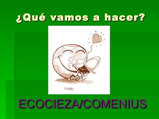 ECOCIEZA/COMENIUS ¿Qué vamos a hacer? 