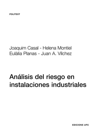 POLITEXT




Joaquim Casal - Helena Montiel
Eulàlia Planas - Juan A. Vílchez




Análisis del riesgo en
instalaciones industriales




                                   EDICIONS UPC
 
