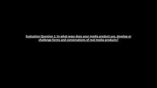 Evaluation Question 1: In what ways does your media product use, develop or
challenge forms and conversations of real media products?

 