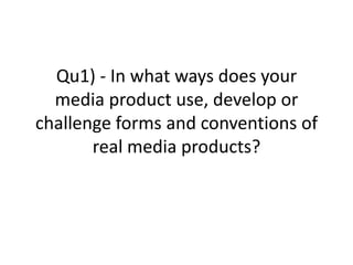 Qu1) - In what ways does your
  media product use, develop or
challenge forms and conventions of
       real media products?
 