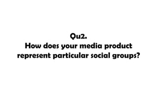 Qu2.
  How does your media product
represent particular social groups?
 