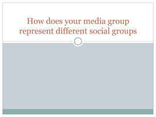How does your media group
represent different social groups
 