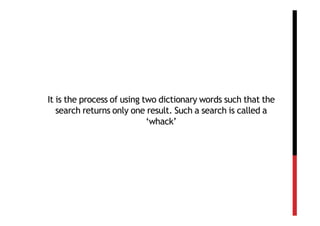 It is the process of using two dictionary words such that the
   search returns only one result. Such a search is called a
                            ‘whack’
 