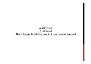 A- Microsoft
                       B – Hotmail
This is Sabeer Bhatia’s account of how hotmail was sold
 